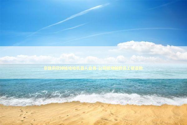 宗馥莉砍掉娃哈哈机器人业务-公司就地解散员工被遣散