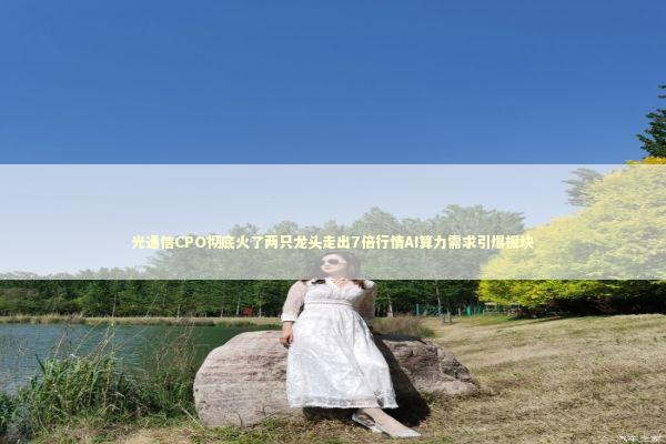 光通信CPO彻底火了两只龙头走出7倍行情AI算力需求引爆板块