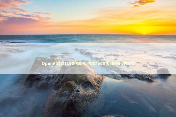 OpenAI融资1100亿美元 估值7300亿创纪录_对比型