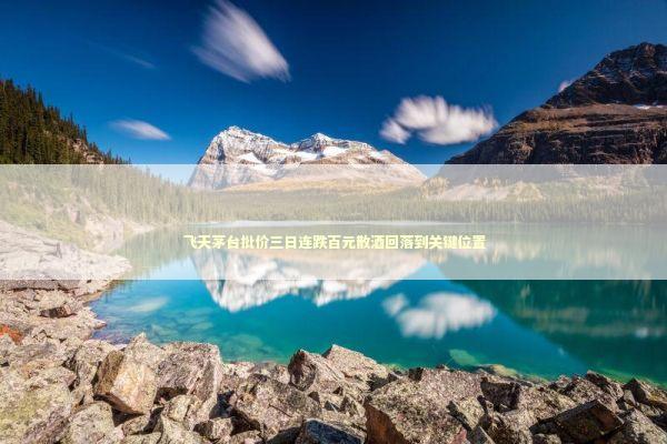 飞天茅台批价三日连跌百元散酒回落到关键位置