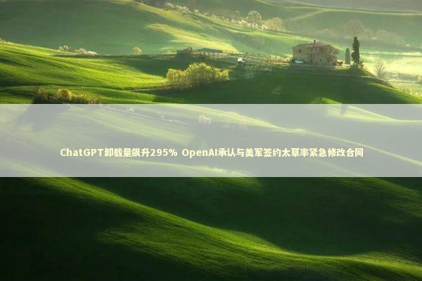ChatGPT卸载量飙升295% OpenAI承认与美军签约太草率紧急修改合同