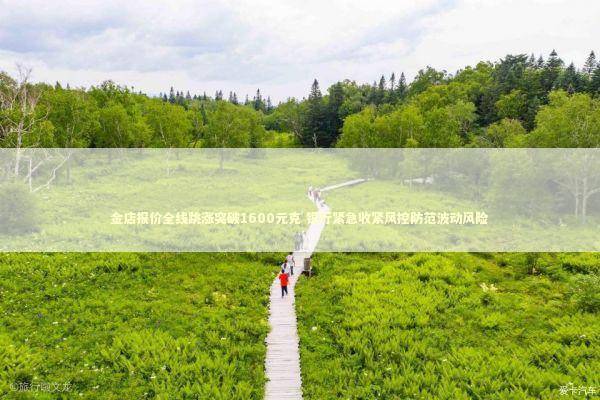 金店报价全线跳涨突破1600元克 银行紧急收紧风控防范波动风险