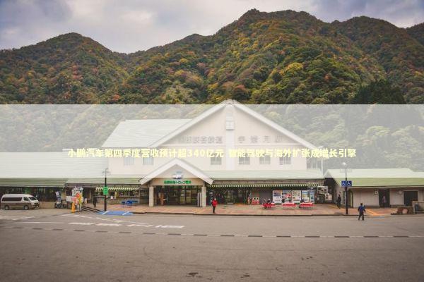 小鹏汽车第四季度营收预计超340亿元 智能驾驶与海外扩张成增长引擎