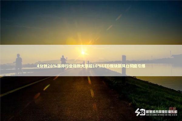 4分钟20%涨停行业指数大涨超10%LED板块新风口彻底引爆
