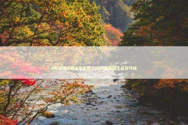 A股市场突破信号出现 121只股票站上五日均线