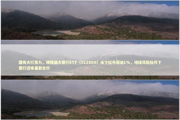 国有大行发力，规模最大银行ETF（512800）水下拉升涨逾1%，地缘风险抬升下银行迎来重新定价