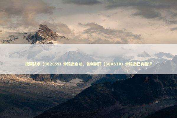 捷荣技术（002855）索赔案启动，普利制药（300630）索赔案已有胜诉