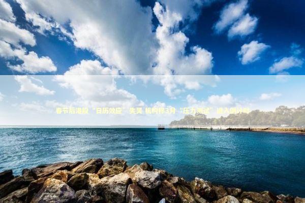 春节后港股“日历效应”失灵 机构称3月“压力测试”进入倒计时