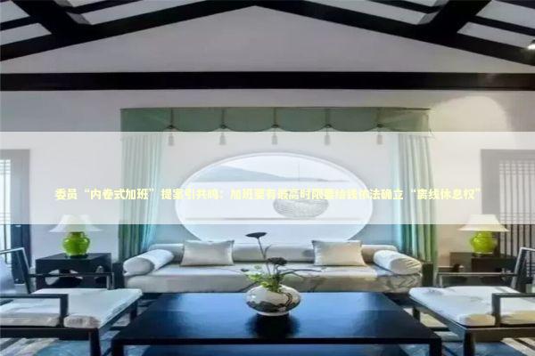 委员“内卷式加班”提案引共鸣：加班要有最高时限要给钱依法确立“离线休息权”