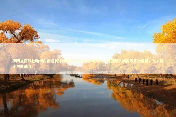 伊朗最高领袖哈梅内伊遇袭详情披露，曾6次被捕入狱，挺过暗杀制裁等多次危机，从未停止与美战斗