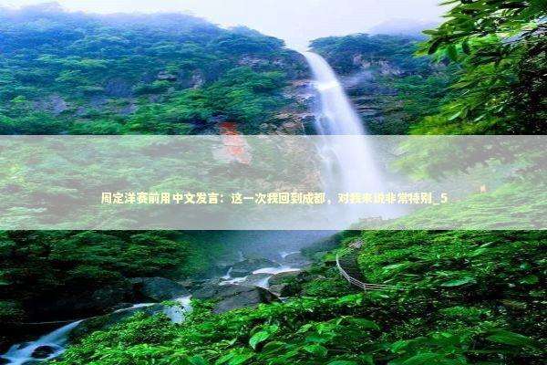 周定洋赛前用中文发言：这一次我回到成都，对我来说非常特别_5