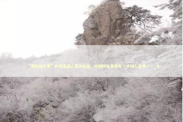 “落松地小学”的他走进人民大会堂，特别校名背后有一个动人故事……_4