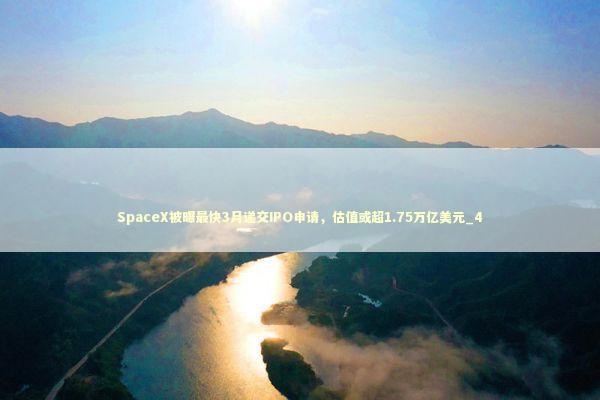 SpaceX被曝最快3月递交IPO申请，估值或超1.75万亿美元_4