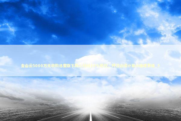 金山云5000万元收购迅雷旗下网心科技20%股权，押注边缘计算AI推理赛道_5