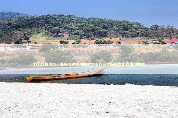 2月28日收盘：美股收跌道指跌逾500点三大股指本周均录得跌幅