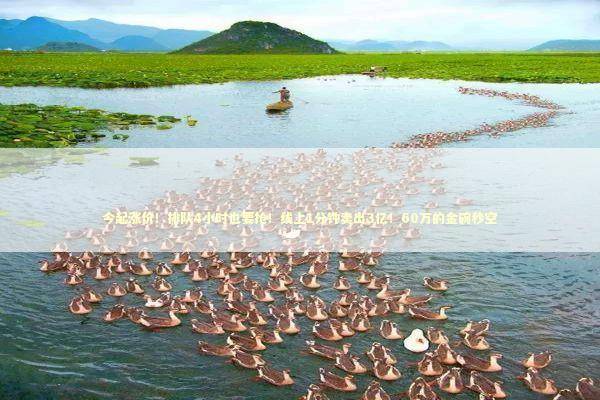 今起涨价！排队4小时也要抢！线上1分钟卖出3亿！60万的金碗秒空