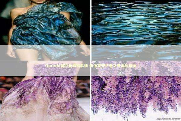 OpenAI奥特曼再搞事情 价值观守护者之争再起波澜