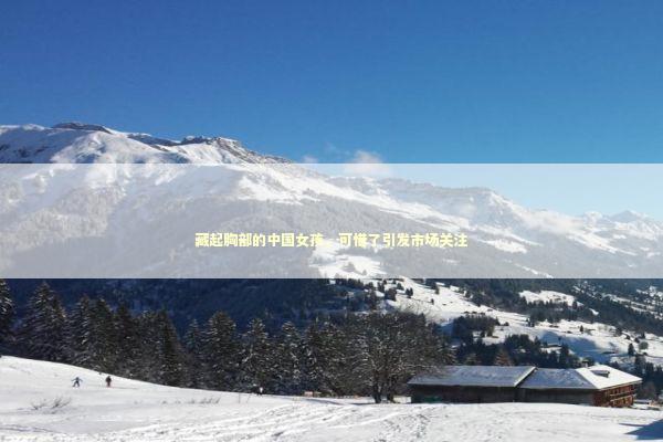 藏起胸部的中国女孩，可惜了引发市场关注